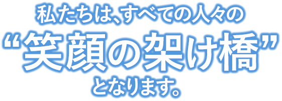 私たちは、すべての人々の“笑顔の架け橋”となります。